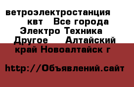 ветроэлектростанция 15-50 квт - Все города Электро-Техника » Другое   . Алтайский край,Новоалтайск г.